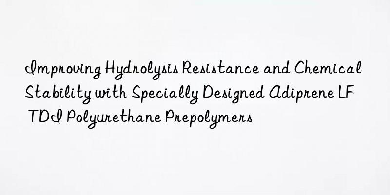 Improving Hydrolysis Resistance and Chemical Stability with Specially Designed Adiprene LF TDI Polyurethane Prepolymers