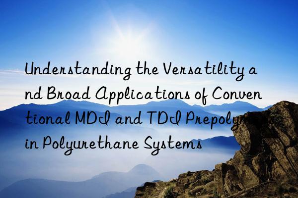 Understanding the Versatility and Broad Applications of Conventional MDI and TDI Prepolymers in Polyurethane Systems