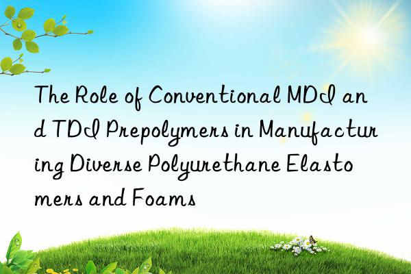 The Role of Conventional MDI and TDI Prepolymers in Manufacturing Diverse Polyurethane Elastomers and Foams