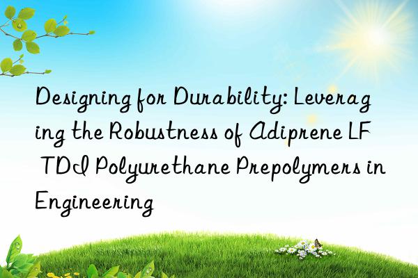 Designing for Durability: Leveraging the Robustness of Adiprene LF TDI Polyurethane Prepolymers in Engineering