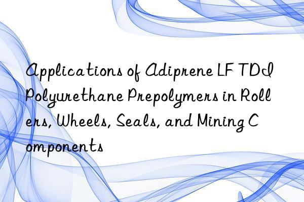 Applications of Adiprene LF TDI Polyurethane Prepolymers in Rollers, Wheels, Seals, and Mining Components