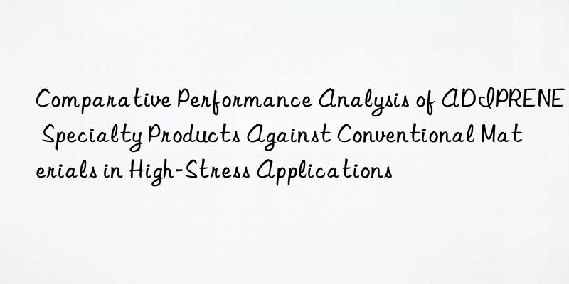 Comparative Performance Analysis of ADIPRENE Specialty Products Against Conventional Materials in High-Stress Applications