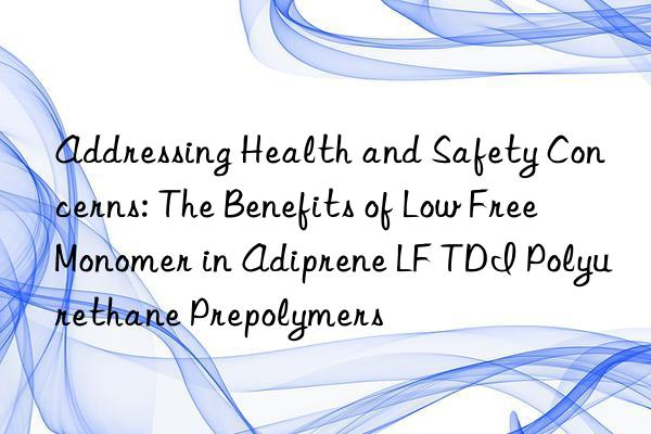 Addressing Health and Safety Concerns: The Benefits of Low Free Monomer in Adiprene LF TDI Polyurethane Prepolymers