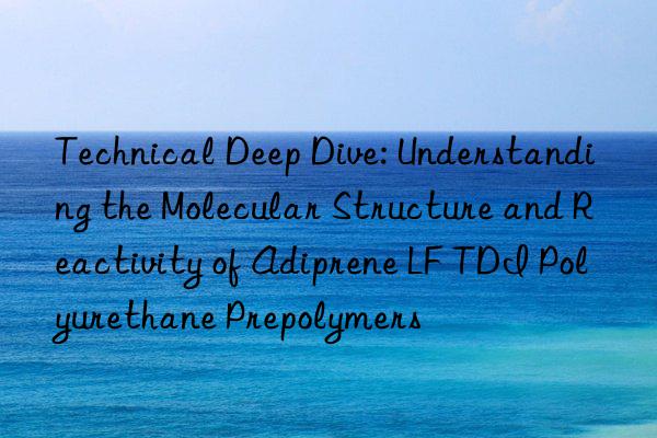 Technical Deep Dive: Understanding the Molecular Structure and Reactivity of Adiprene LF TDI Polyurethane Prepolymers