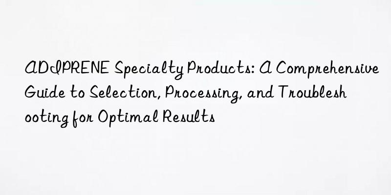 ADIPRENE Specialty Products: A Comprehensive Guide to Selection, Processing, and Troubleshooting for Optimal Results