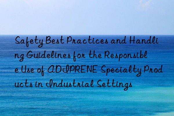 Safety Best Practices and Handling Guidelines for the Responsible Use of ADIPRENE Specialty Products in Industrial Settings