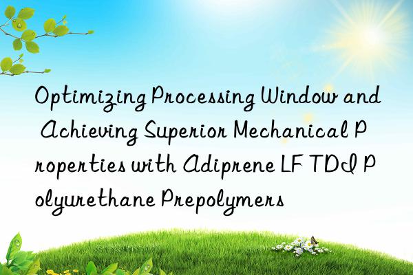 Optimizing Processing Window and Achieving Superior Mechanical Properties with Adiprene LF TDI Polyurethane Prepolymers