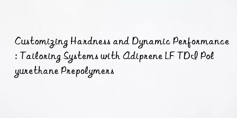 Customizing Hardness and Dynamic Performance: Tailoring Systems with Adiprene LF TDI Polyurethane Prepolymers