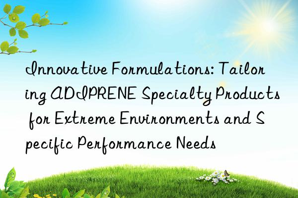 Innovative Formulations: Tailoring ADIPRENE Specialty Products for Extreme Environments and Specific Performance Needs