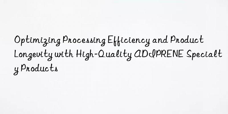 Optimizing Processing Efficiency and Product Longevity with High-Quality ADIPRENE Specialty Products