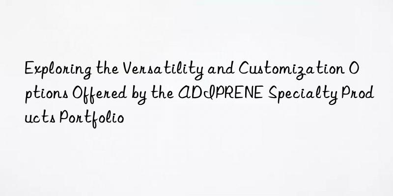 Exploring the Versatility and Customization Options Offered by the ADIPRENE Specialty Products Portfolio
