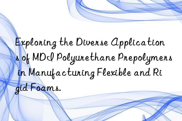 Exploring the Diverse Applications of MDI Polyurethane Prepolymers in Manufacturing Flexible and Rigid Foams.