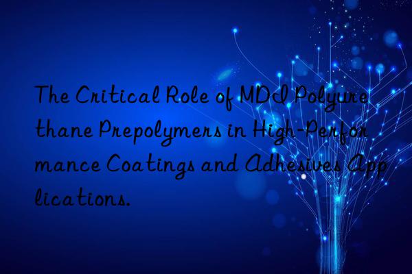 The Critical Role of MDI Polyurethane Prepolymers in High-Performance Coatings and Adhesives Applications.