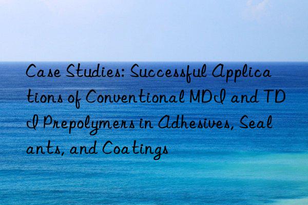Case Studies: Successful Applications of Conventional MDI and TDI Prepolymers in Adhesives, Sealants, and Coatings