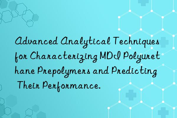 Advanced Analytical Techniques for Characterizing MDI Polyurethane Prepolymers and Predicting Their Performance.