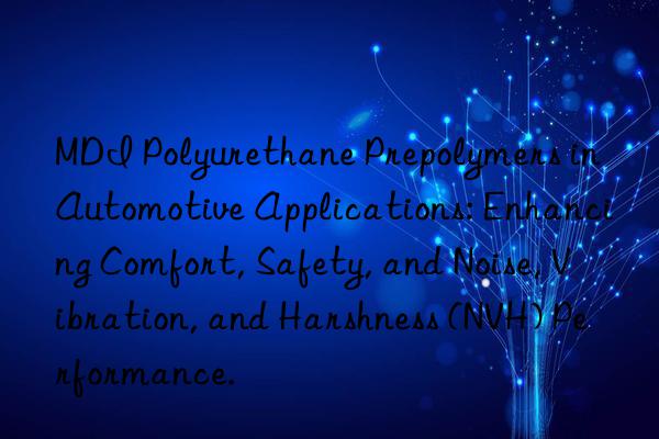 MDI Polyurethane Prepolymers in Automotive Applications: Enhancing Comfort, Safety, and Noise, Vibration, and Harshness (NVH) Performance.