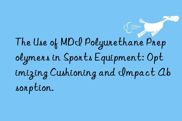 The Use of MDI Polyurethane Prepolymers in Sports Equipment: Optimizing Cushioning and Impact Absorption.