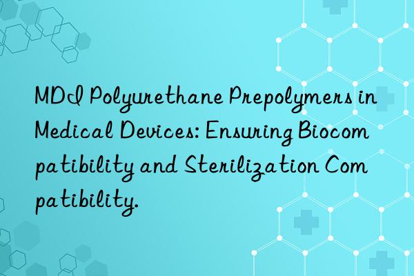 MDI Polyurethane Prepolymers in Medical Devices: Ensuring Biocompatibility and Sterilization Compatibility.