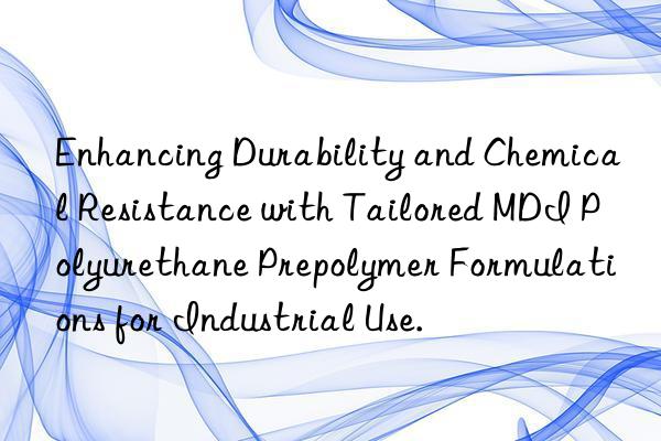 Enhancing Durability and Chemical Resistance with Tailored MDI Polyurethane Prepolymer Formulations for Industrial Use.
