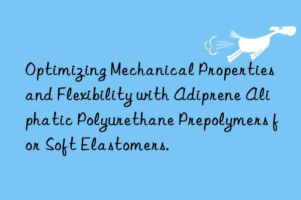 Optimizing Mechanical Properties and Flexibility with Adiprene Aliphatic Polyurethane Prepolymers for Soft Elastomers.