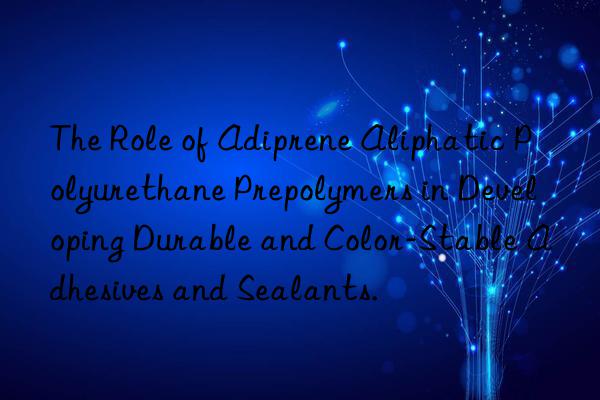 The Role of Adiprene Aliphatic Polyurethane Prepolymers in Developing Durable and Color-Stable Adhesives and Sealants.