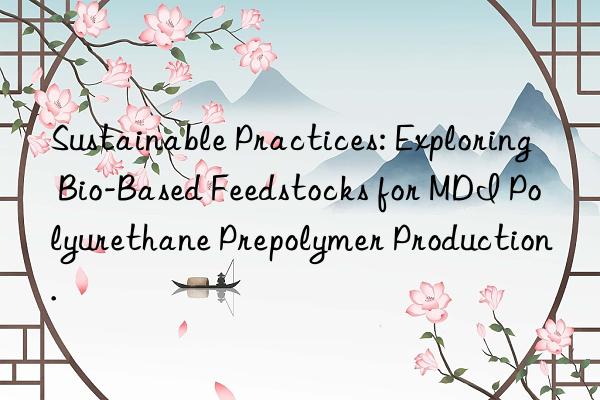 Sustainable Practices: Exploring Bio-Based Feedstocks for MDI Polyurethane Prepolymer Production.