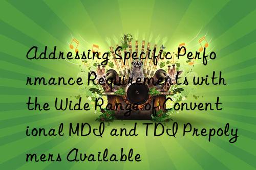 Addressing Specific Performance Requirements with the Wide Range of Conventional MDI and TDI Prepolymers Available