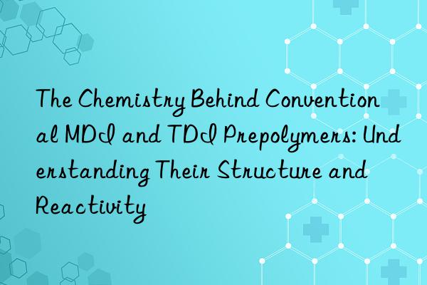 The Chemistry Behind Conventional MDI and TDI Prepolymers: Understanding Their Structure and Reactivity