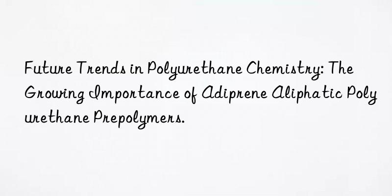 Future Trends in Polyurethane Chemistry: The Growing Importance of Adiprene Aliphatic Polyurethane Prepolymers.