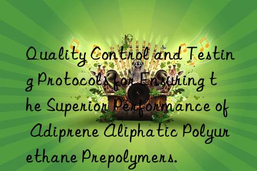 Quality Control and Testing Protocols for Ensuring the Superior Performance of Adiprene Aliphatic Polyurethane Prepolymers.