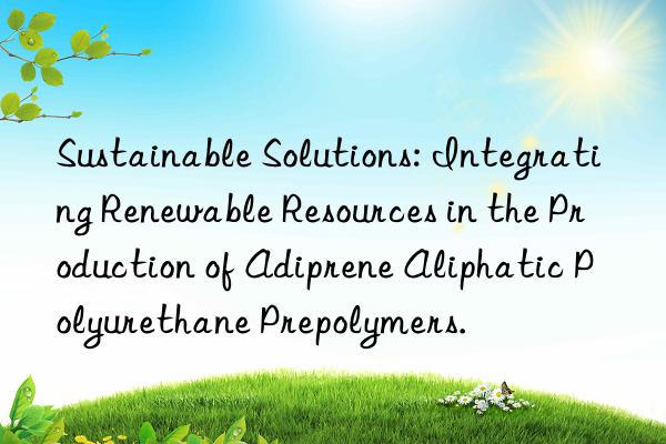 Sustainable Solutions: Integrating Renewable Resources in the Production of Adiprene Aliphatic Polyurethane Prepolymers.