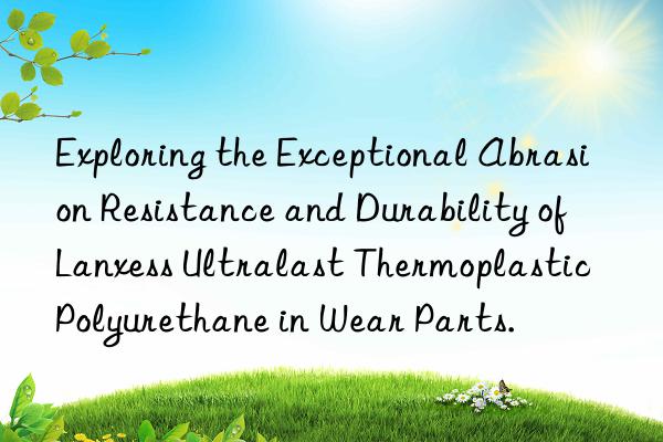 Exploring the Exceptional Abrasion Resistance and Durability of Lanxess Ultralast Thermoplastic Polyurethane in Wear Parts.