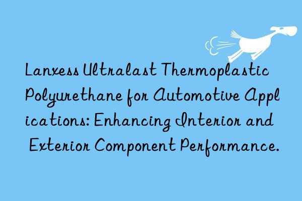 Lanxess Ultralast Thermoplastic Polyurethane for Automotive Applications: Enhancing Interior and Exterior Component Performance.