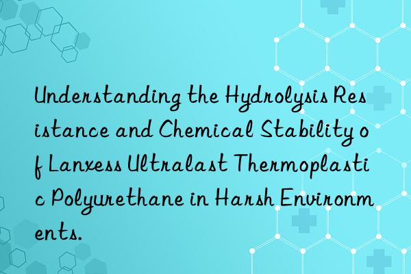 Understanding the Hydrolysis Resistance and Chemical Stability of Lanxess Ultralast Thermoplastic Polyurethane in Harsh Environments.