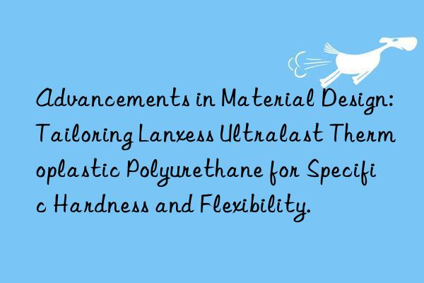 Advancements in Material Design: Tailoring Lanxess Ultralast Thermoplastic Polyurethane for Specific Hardness and Flexibility.