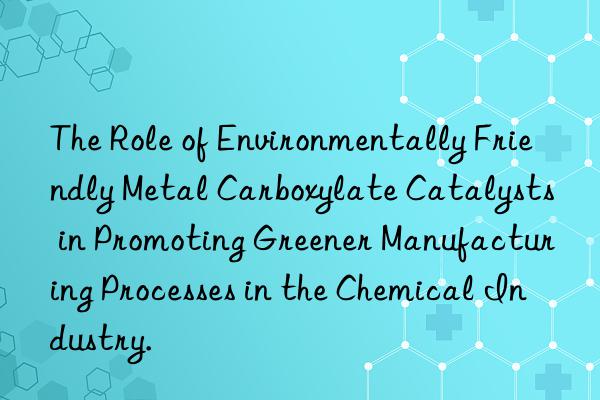 The Role of Environmentally Friendly Metal Carboxylate Catalysts in Promoting Greener Manufacturing Processes in the Chemical Industry.