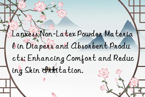 Lanxess Non-Latex Powder Material in Diapers and Absorbent Products: Enhancing Comfort and Reducing Skin Irritation.