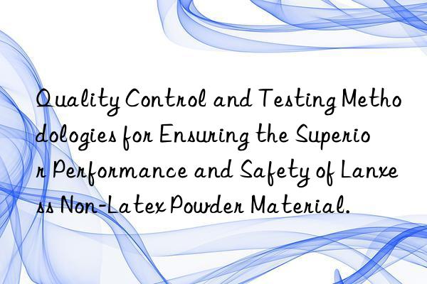 Quality Control and Testing Methodologies for Ensuring the Superior Performance and Safety of Lanxess Non-Latex Powder Material.