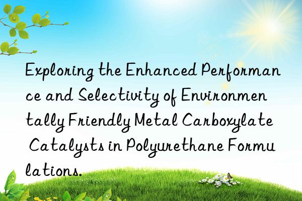 Exploring the Enhanced Performance and Selectivity of Environmentally Friendly Metal Carboxylate Catalysts in Polyurethane Formulations.