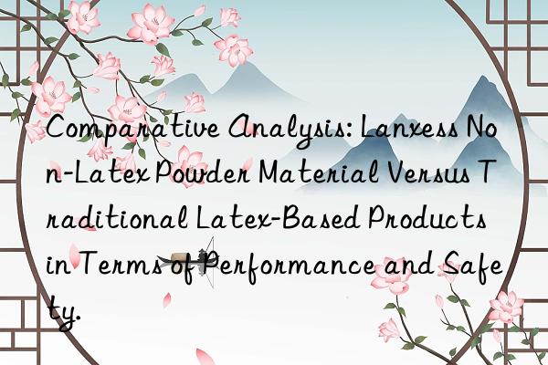 Comparative Analysis: Lanxess Non-Latex Powder Material Versus Traditional Latex-Based Products in Terms of Performance and Safety.