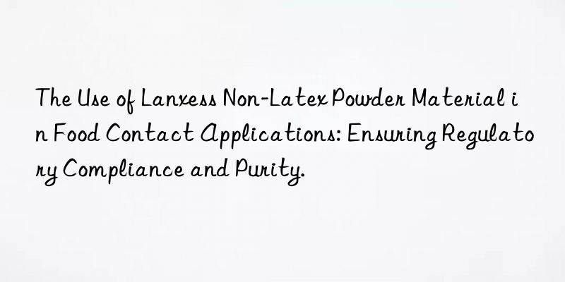 The Use of Lanxess Non-Latex Powder Material in Food Contact Applications: Ensuring Regulatory Compliance and Purity.