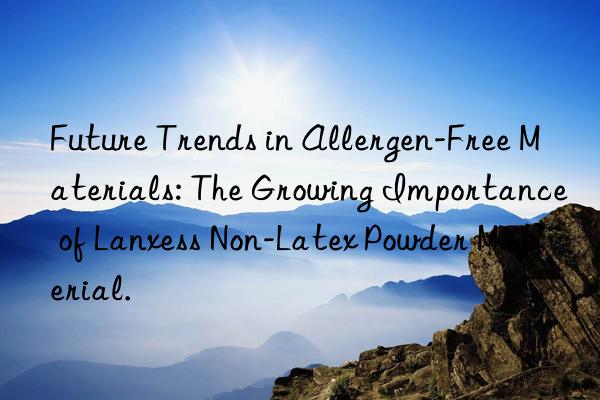 Future Trends in Allergen-Free Materials: The Growing Importance of Lanxess Non-Latex Powder Material.