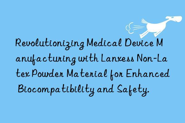 Revolutionizing Medical Device Manufacturing with Lanxess Non-Latex Powder Material for Enhanced Biocompatibility and Safety.