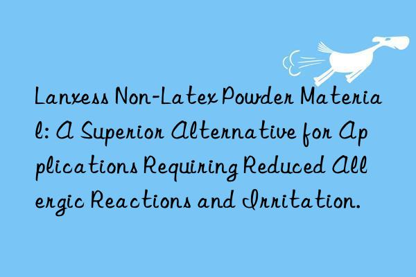 Lanxess Non-Latex Powder Material: A Superior Alternative for Applications Requiring Reduced Allergic Reactions and Irritation.