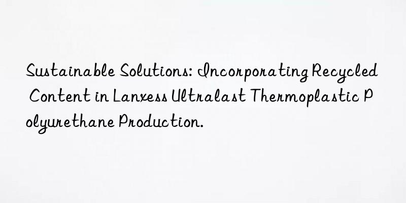 Sustainable Solutions: Incorporating Recycled Content in Lanxess Ultralast Thermoplastic Polyurethane Production.
