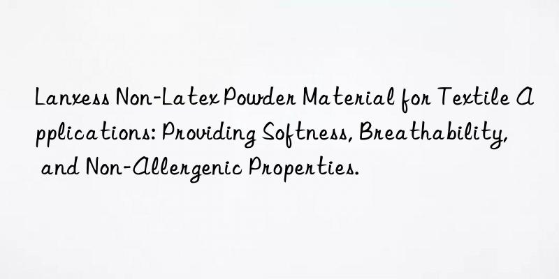 Lanxess Non-Latex Powder Material for Textile Applications: Providing Softness, Breathability, and Non-Allergenic Properties.