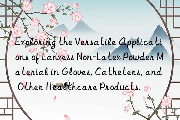 Exploring the Versatile Applications of Lanxess Non-Latex Powder Material in Gloves, Catheters, and Other Healthcare Products.