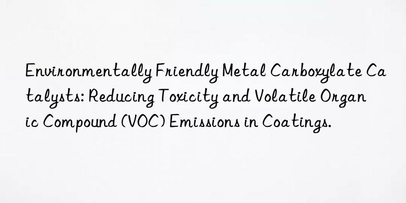 Environmentally Friendly Metal Carboxylate Catalysts: Reducing Toxicity and Volatile Organic Compound (VOC) Emissions in Coatings.
