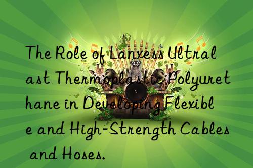 The Role of Lanxess Ultralast Thermoplastic Polyurethane in Developing Flexible and High-Strength Cables and Hoses.