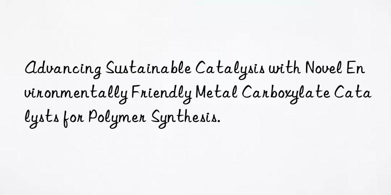 Advancing Sustainable Catalysis with Novel Environmentally Friendly Metal Carboxylate Catalysts for Polymer Synthesis.